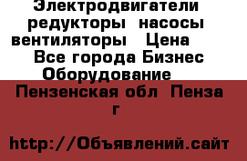Электродвигатели, редукторы, насосы, вентиляторы › Цена ­ 123 - Все города Бизнес » Оборудование   . Пензенская обл.,Пенза г.